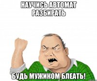 научись автомат разбирать будь мужиком блеать!