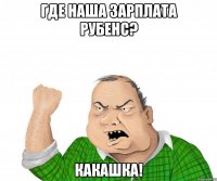 где наша зарплата рубенс? какашка!