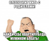 олег!хватит жить с родителями! найди себе квартиру!будь мужиком блеать!