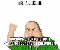 ты мужик!!! поспорь с психологом и затроли поспорь с психологом !!!