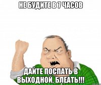 не будите в 7 часов дайте поспать в выходной, блеать!!!
