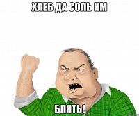 хлеб да соль им блять!