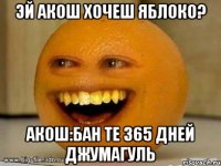 эй акош хочеш яблоко? акош:бан те 365 дней джумагуль