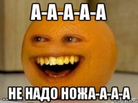 а-а-а-а-а не надо ножа-а-а-а