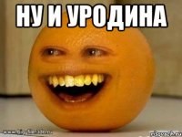 ну и уродина 