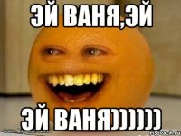 эй ваня,эй эй ваня))))))