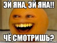 эй яна, эй яна!! чё смотришь?