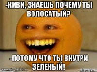 -киви, знаешь почему ты волосатый? -потому что ты внутри зеленый!