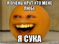 я очень крут хто мене любе я сука