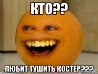 кто?? любит тушить костер???