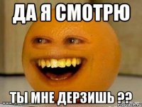 да я смотрю ты мне дерзишь ??