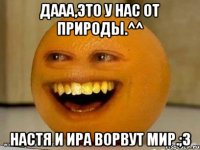 дааа,это у нас от природы.^^ настя и ира ворвут мир.;3