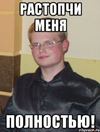 растопчи меня полностью!