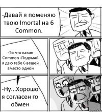 -Давай я поменяю твою Imortal на 6 Common. -Ты что какие Common -Подумай я даю тебе 6 вещей вместо одной -Ну...Хорошо я согласен го обмен