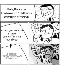 Bele,Biz Xazar Lankaran Fc 10 illiyinde cempion etmeliyik Arsavin,Braziliyadan 1 suretli oyuncu,Taninmis mudafiyeci. XL REHBERLIYI NILDO,BENAUHI,DOUBLAS LEITE,QLIQOROV