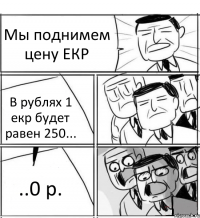 Мы поднимем цену ЕКР В рублях 1 екр будет равен 250... ..0 р.