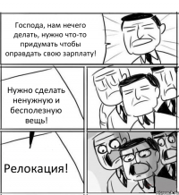 Господа, нам нечего делать, нужно что-то придумать чтобы оправдать свою зарплату! Нужно сделать ненужную и бесполезную вещь! Релокация!