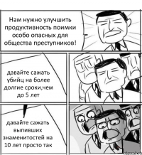 Нам нужно улучшить продуктивность поимки особо опасных для общества преступников! давайте сажать убийц на более долгие сроки,чем до 5 лет давайте сажать выпивших знаменитостей на 10 лет просто так