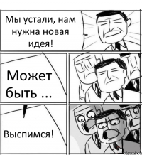 Мы устали, нам нужна новая идея! Может быть ... Выспимся!