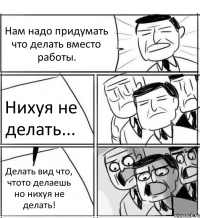 Нам надо придумать что делать вместо работы. Нихуя не делать... Делать вид что, чтото делаешь но нихуя не делать!