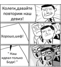 Колеги,давайте повторим наш девиз! Хорошо,шеф! " Наш идеал-только Бодя! "