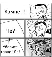 Камне!!! Че? Уберите говно! Да!