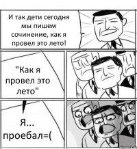 И так дети сегодня мы пишем сочинение, как я провел это лето! "Как я провел это лето" Я... проебал=(