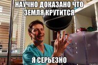 научно доказано что земля крутится я серьезно