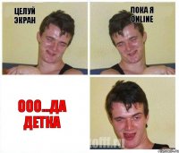 целуй экран пока я Online ооо...да деткА