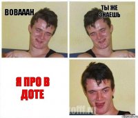 Вовааан Ты же знаешь Я про в доте