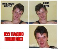 каать,пашли гулять? ну не хочуу.. нуу ладно пашлии))