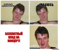 НЕ ХОЧУ БЫТЬ АДМИНИСТРАТОРОМ Я БОЮСЬ БЕСПЛАТНЫЙ ВХОД НА КОНЦЕРТ!