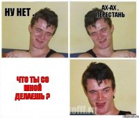 ну нет . ах-ах , перестань что ты со мной делаешь ?