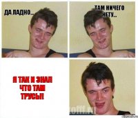 Да ладно... Там ничего нету... Я ТАК И ЗНАЛ ЧТО ТАМ ТРУСЫ!