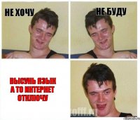 не хочу не буду ВЫСУНЬ ЯЗЫК А ТО ИНТЕРНЕТ ОТКЛЮЧУ