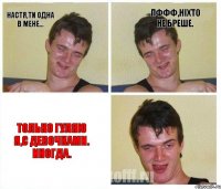 Настя,ти одна в мене... Пффф,ніхто не бреше. Только гуляю я,с девочками. Иногда.