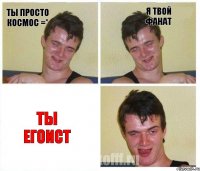 Ты просто космос =* Я твой фанат ты егоист