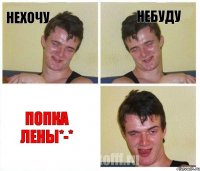 НЕХОЧУ НЕБУДУ ПОПКА ЛЕНЫ*-*