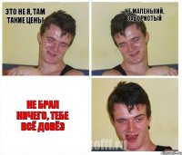 Это не я, там такие цены Не маленький, забористый Не брал ничего, тебе всё довёз