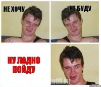 не хочу не буду ну ладно пойду