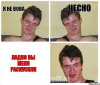 я не вова чесно ладно вы меня раскусили