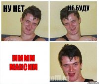 Ну нет Не буду мммм Максим