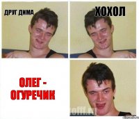 Друг Дима Хохол Олег - огуречик