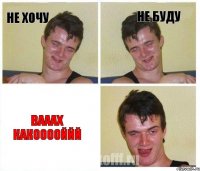 не хочу не буду вааах какооооййй