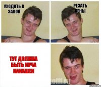 Уходить в запой Резать вены тут должна быть куча какашек