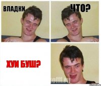 владки что? хуи буш?