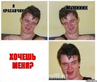 я красавчик мужииик хочешь меня?
