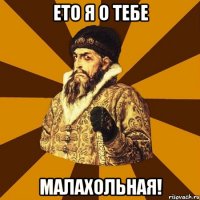 ето я о тебе малахольная!