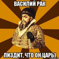 василий рак пиздит, что он царь)