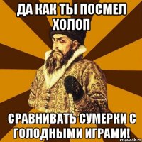 да как ты посмел холоп сравнивать сумерки с голодными играми!